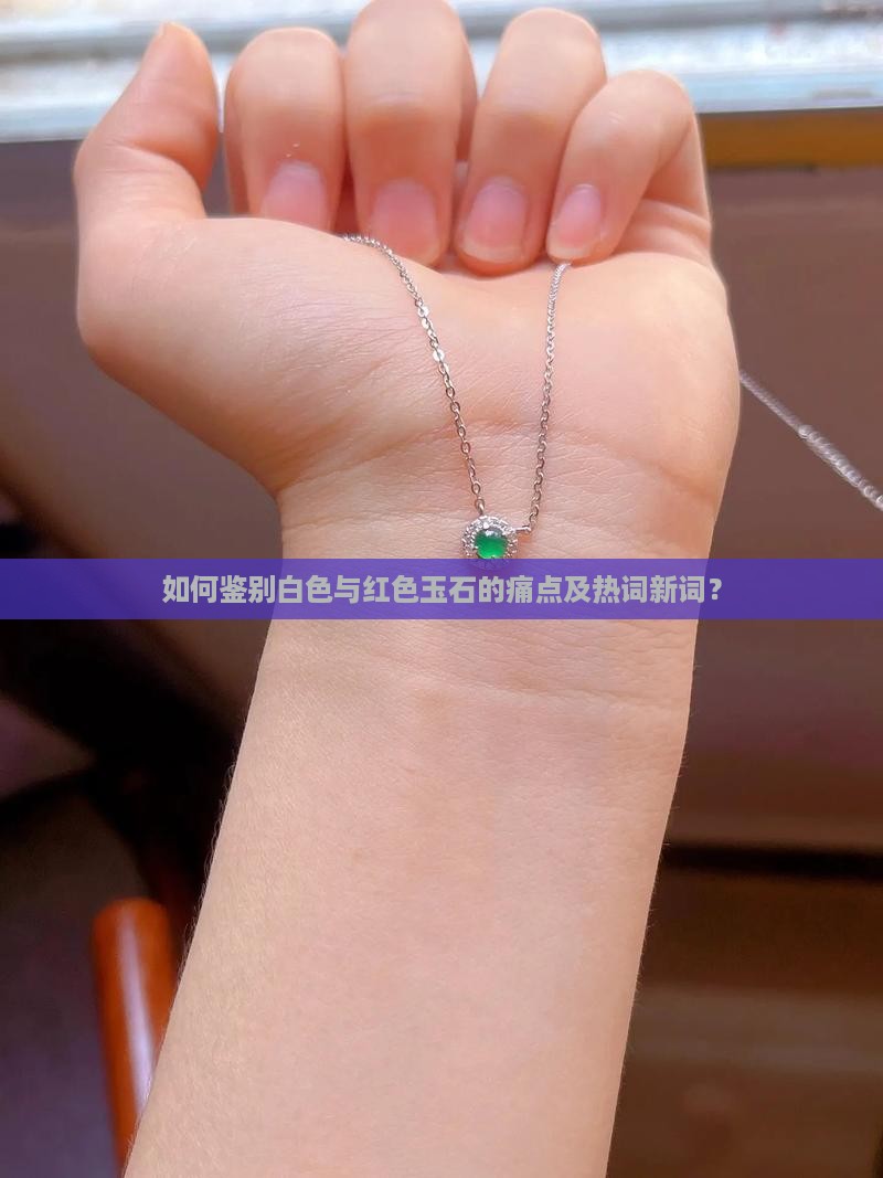 如何鉴别白色与红色玉石的痛点及热词新词？