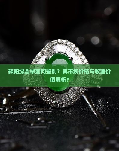 辣阳绿翡翠如何鉴别？其市场价格与收藏价值解析？