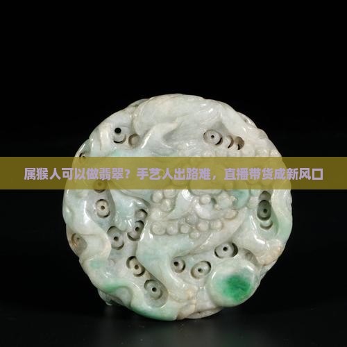 属猴人可以做翡翠？手艺人出路难，直播带货成新风口