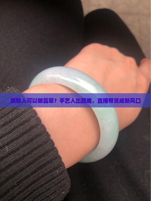 属猴人可以做翡翠？手艺人出路难，直播带货成新风口