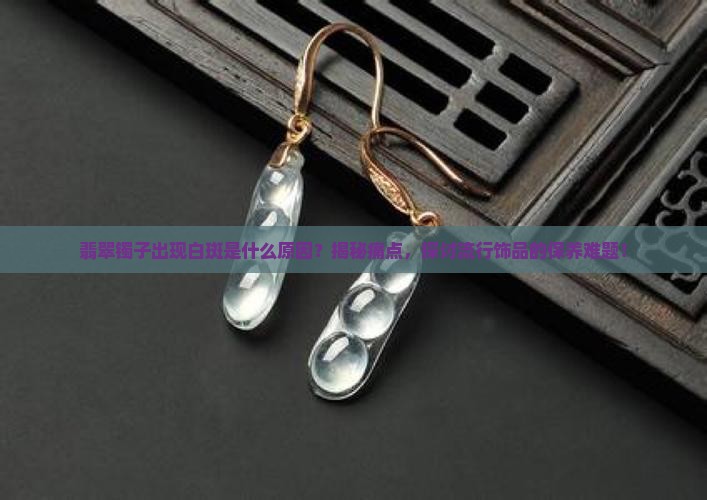 翡翠镯子出现白斑是什么原因？揭秘痛点，探讨流行饰品的保养难题！