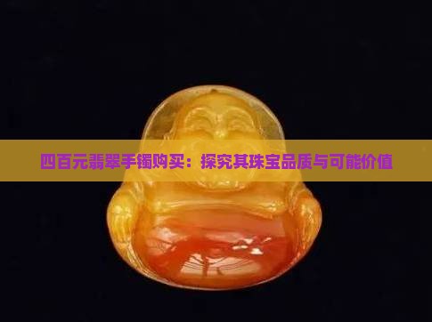 四百元翡翠手镯购买：探究其珠宝品质与可能价值
