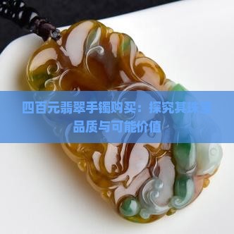四百元翡翠手镯购买：探究其珠宝品质与可能价值