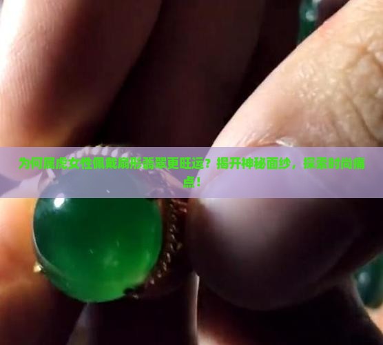 为何属虎女性佩戴扇形翡翠更旺运？揭开神秘面纱，探索时尚痛点！