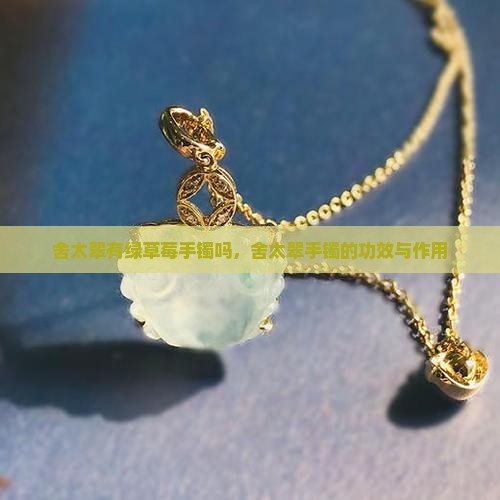 舍太翠有绿草莓手镯吗，舍太翠手镯的功效与作用