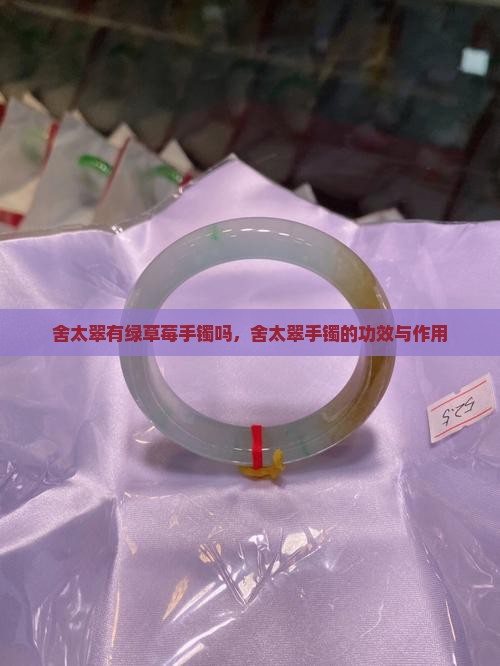 舍太翠有绿草莓手镯吗，舍太翠手镯的功效与作用
