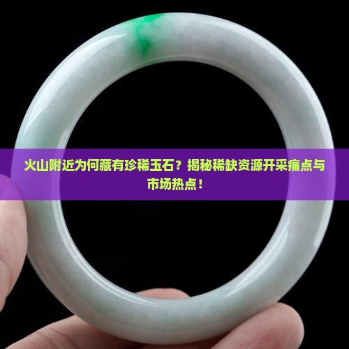 火山附近为何藏有珍稀玉石？揭秘稀缺资源开采痛点与市场热点！