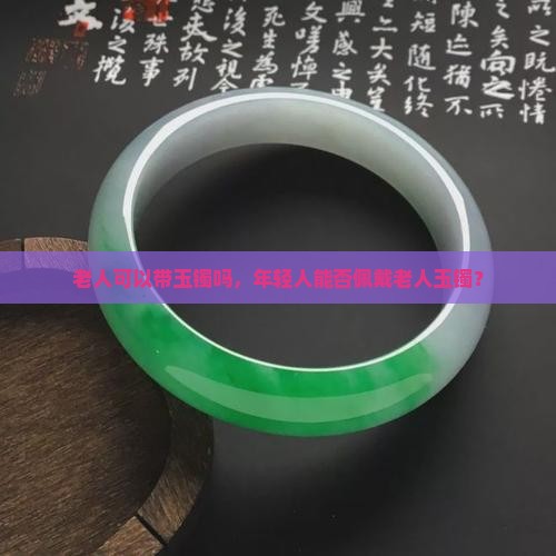 老人可以带玉镯吗，年轻人能否佩戴老人玉镯？