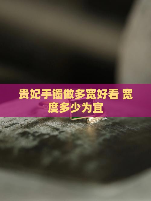 贵妃手镯做多宽好看 宽度多少为宜