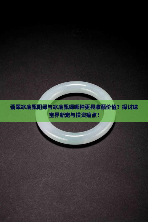 翡翠冰底飘阳绿与冰底飘绿哪种更具收藏价值？探讨珠宝界新宠与投资痛点！