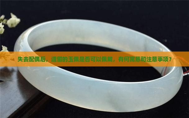 失去配偶后，遗留的玉佩是否可以佩戴，有何寓意和注意事项？