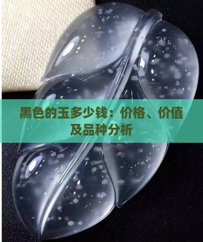 黑色的玉多少钱：价格、价值及品种分析