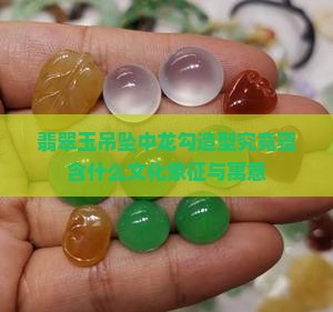 翡翠玉吊坠中龙勾造型究竟蕴含什么文化象征与寓意