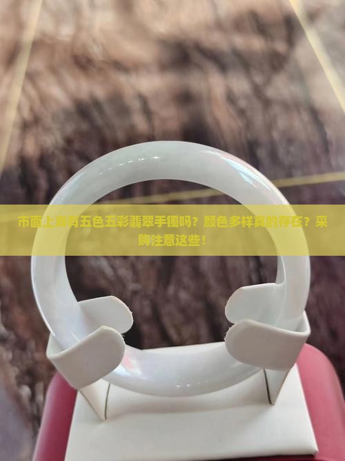 市面上真有五色五彩翡翠手镯吗？颜色多样真的存在？采购注意这些！