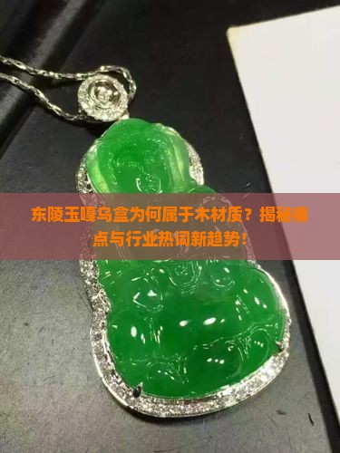 东陵玉嘎乌盒为何属于木材质？揭秘痛点与行业热词新趋势！