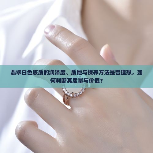 翡翠白色胶质的润泽度、质地与保养方法是否理想，如何判断其质量与价值？