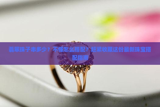 翡翠珠子串多少？不懂怎么搭配？赶紧收藏这份最新珠宝搭配指南