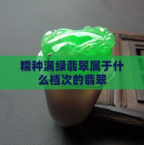 糯种满绿翡翠属于什么档次的翡翠