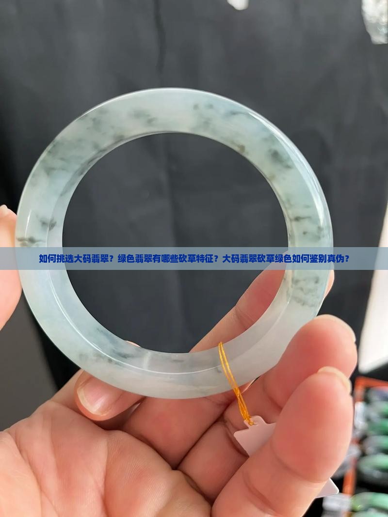 如何挑选大码翡翠？绿色翡翠有哪些砍草特征？大码翡翠砍草绿色如何鉴别真伪？