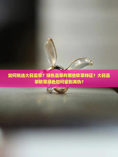 如何挑选大码翡翠？绿色翡翠有哪些砍草特征？大码翡翠砍草绿色如何鉴别真伪？