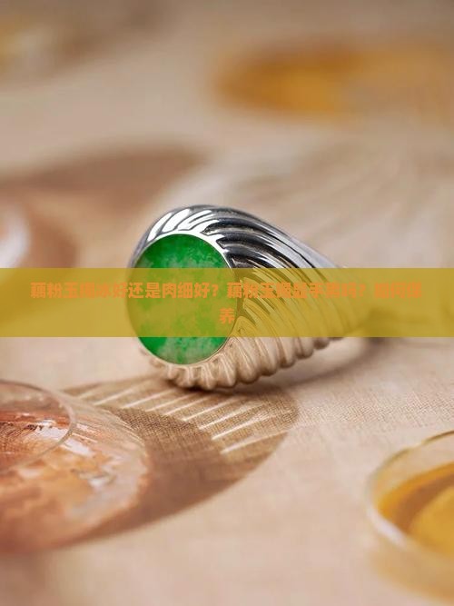 藕粉玉镯冰好还是肉细好？藕粉玉镯显手黑吗？如何保养