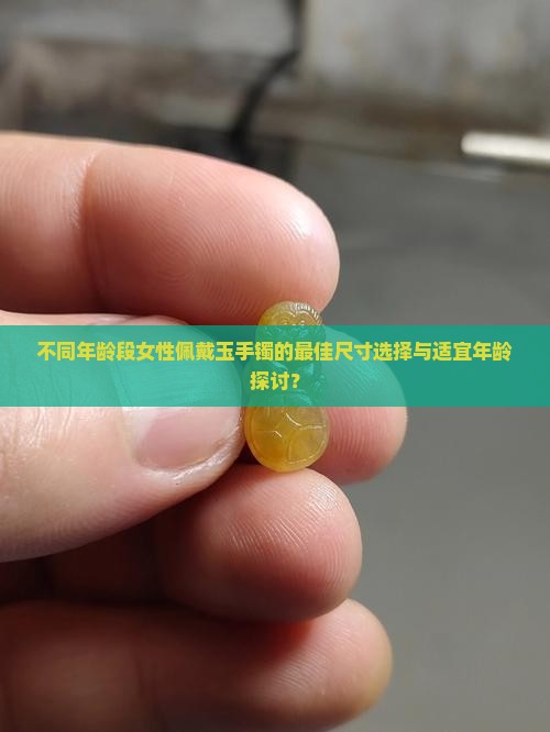 不同年龄段女性佩戴玉手镯的最佳尺寸选择与适宜年龄探讨？