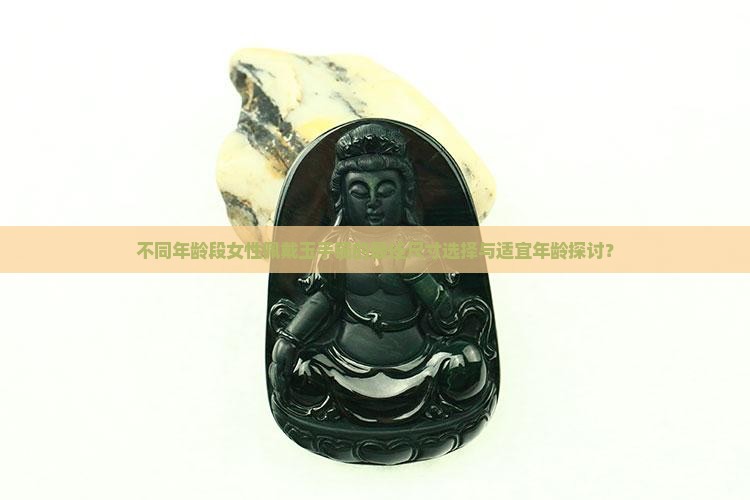 不同年龄段女性佩戴玉手镯的最佳尺寸选择与适宜年龄探讨？