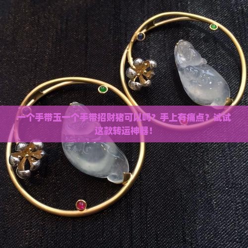 一个手带玉一个手带招财猪可以吗？手上有痛点？试试这款转运神器！