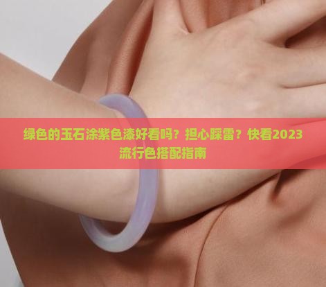 绿色的玉石涂紫色漆好看吗？担心踩雷？快看2023流行色搭配指南