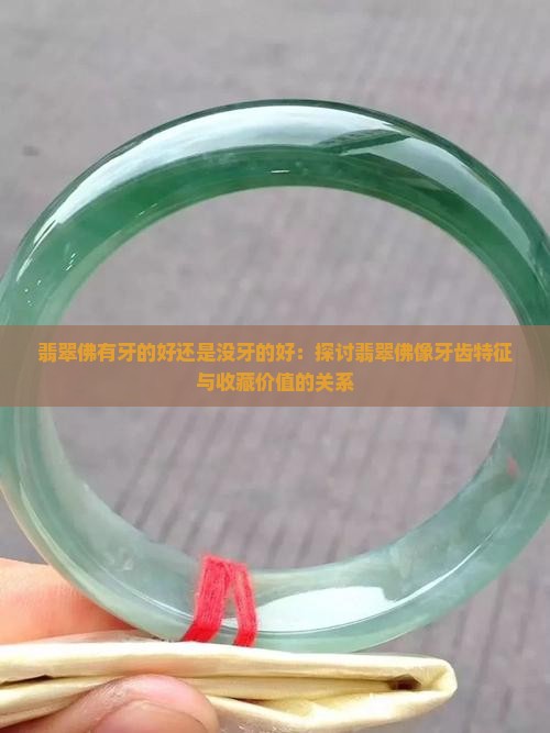 翡翠佛有牙的好还是没牙的好：探讨翡翠佛像牙齿特征与收藏价值的关系