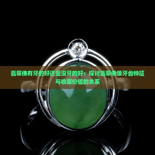 翡翠佛有牙的好还是没牙的好：探讨翡翠佛像牙齿特征与收藏价值的关系