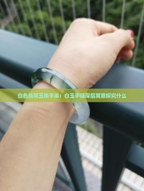 白色翡翠玉珠手串：白玉手链深层寓意探究什么