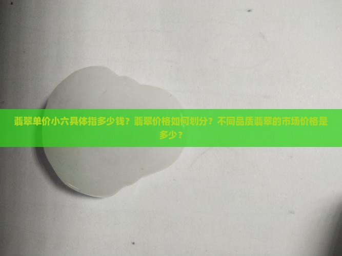 翡翠单价小六具体指多少钱？翡翠价格如何划分？不同品质翡翠的市场价格是多少？