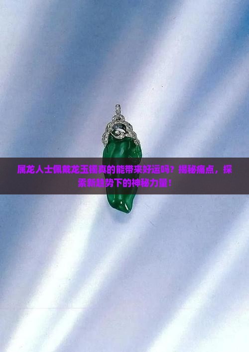 属龙人士佩戴龙玉镯真的能带来好运吗？揭秘痛点，探索新趋势下的神秘力量！