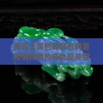 皮壳土黄色翡翠石料是否值钱黄色成色是关键