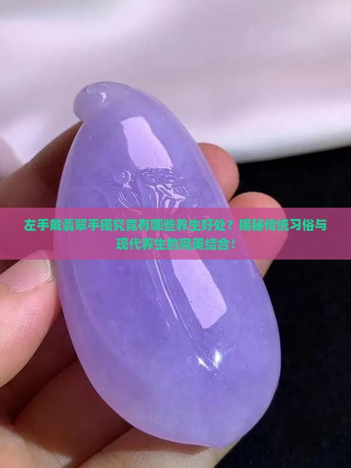左手戴翡翠手镯究竟有哪些养生好处？揭秘传统习俗与现代养生的完美结合！