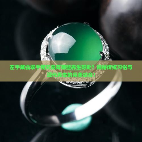 左手戴翡翠手镯究竟有哪些养生好处？揭秘传统习俗与现代养生的完美结合！