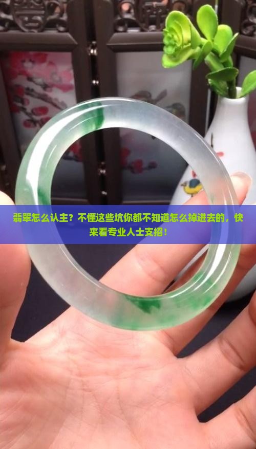翡翠怎么认主？不懂这些坑你都不知道怎么掉进去的，快来看专业人士支招！