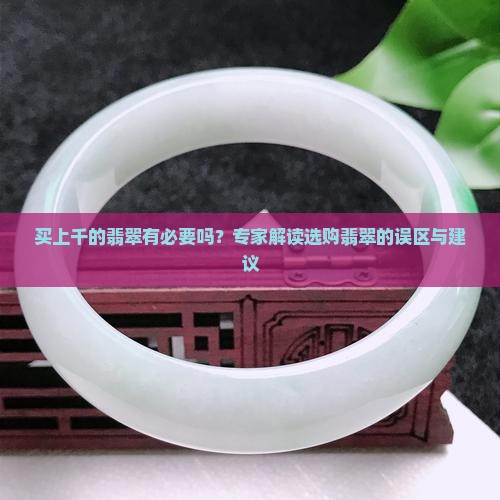 买上千的翡翠有必要吗？专家解读选购翡翠的误区与建议
