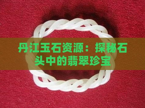丹江玉石资源：探秘石头中的翡翠珍宝