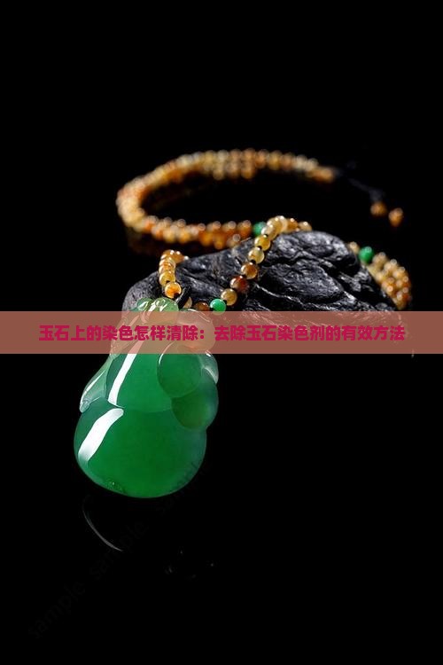 玉石上的染色怎样清除：去除玉石染色剂的有效方法