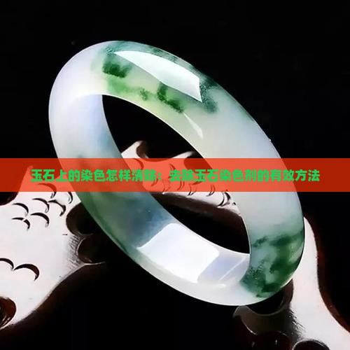 玉石上的染色怎样清除：去除玉石染色剂的有效方法