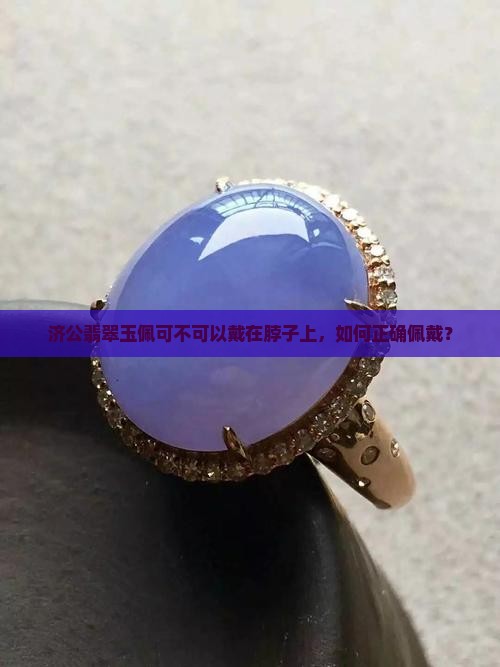 济公翡翠玉佩可不可以戴在脖子上，如何正确佩戴？