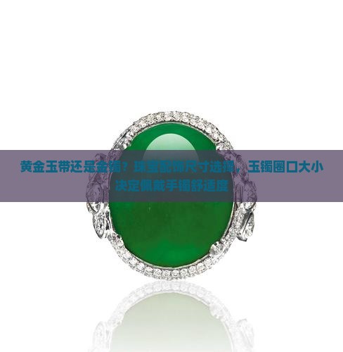 黄金玉带还是金镯？珠宝配饰尺寸选择，玉镯圈口大小决定佩戴手镯舒适度