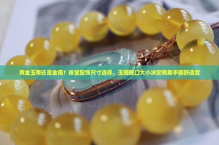黄金玉带还是金镯？珠宝配饰尺寸选择，玉镯圈口大小决定佩戴手镯舒适度