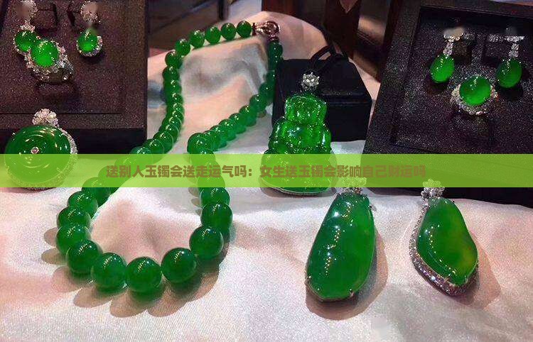 送别人玉镯会送走运气吗：女生送玉镯会影响自己财运吗