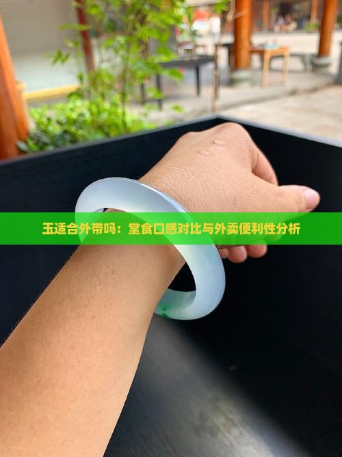 玉适合外带吗：堂食口感对比与外卖便利性分析