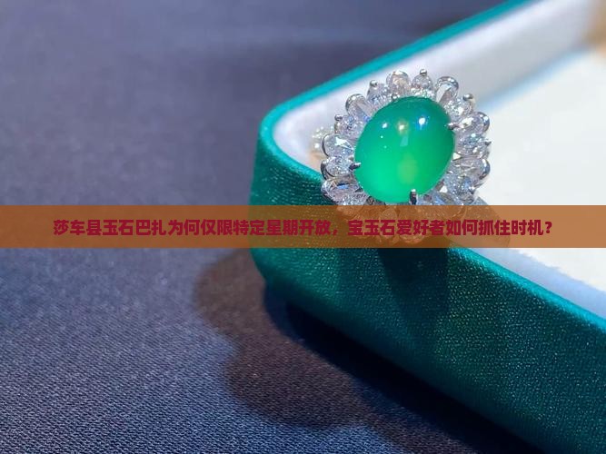 莎车县玉石巴扎为何仅限特定星期开放，宝玉石爱好者如何抓住时机？