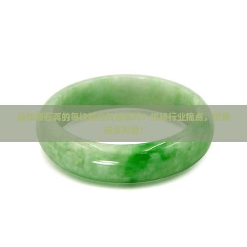 翡翠原石真的每块都含有翡翠吗？揭秘行业痛点，警惕投资风险！