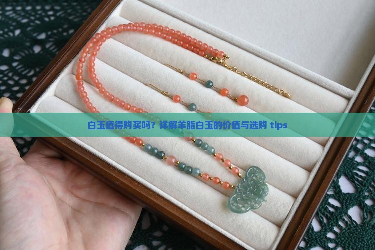 白玉值得购买吗？详解羊脂白玉的价值与选购 tips